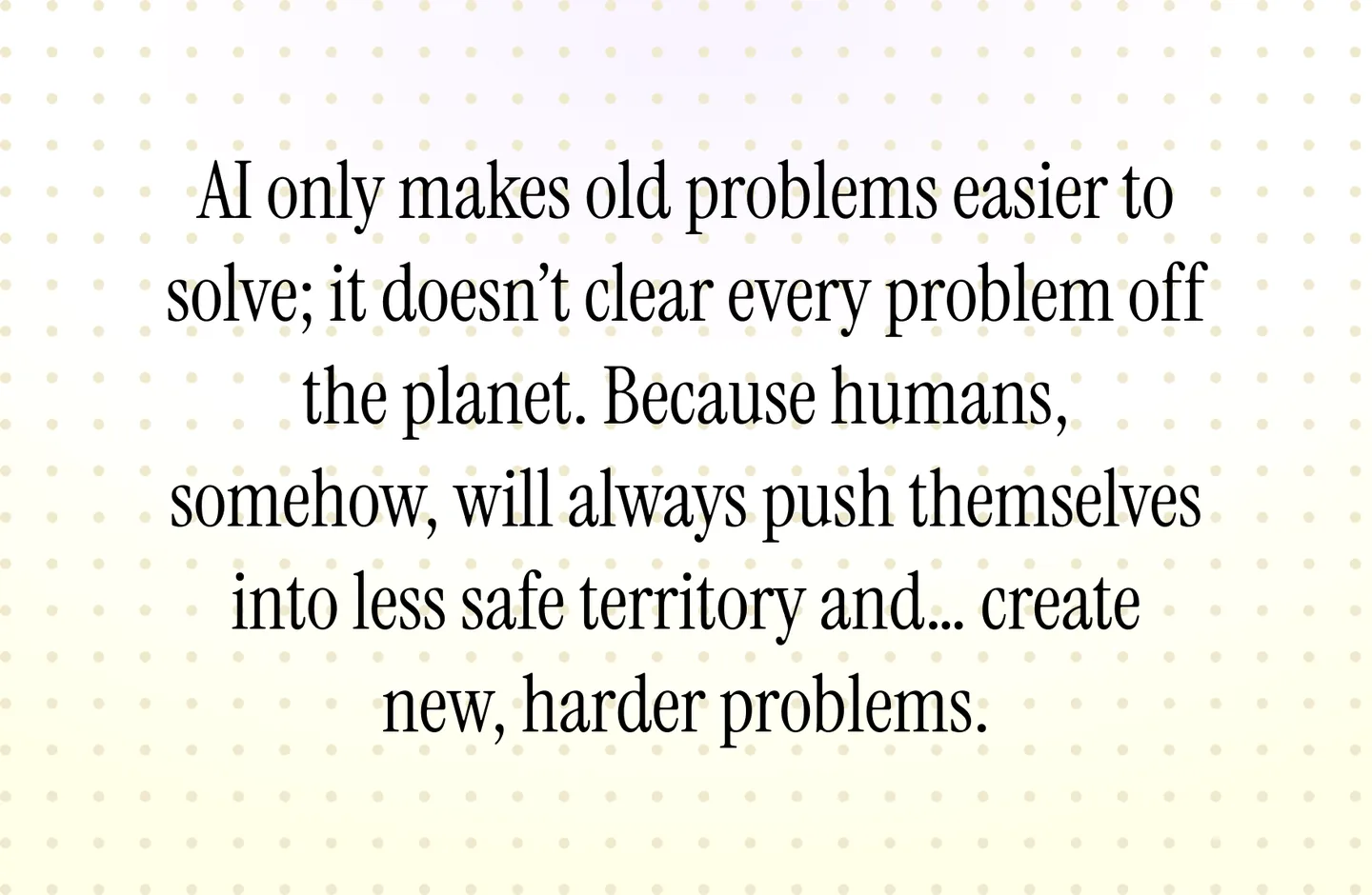 AI only makes old problems easier to solve; it doesn’t clear every problem off the planet. Because humans, somehow, will always push themselves into less safe territory and… create new, harder problems.